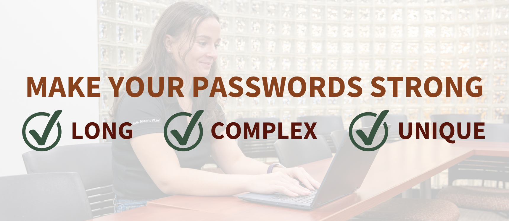 make your passwords strong by making them long complex and unique
